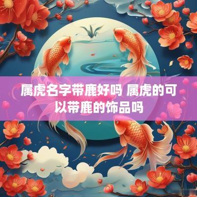 属虎名字带鹿好吗 属虎的可以带鹿的饰品吗