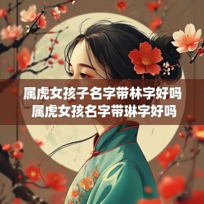 属虎女孩子名字带林字好吗 属虎女孩名字带琳字好吗