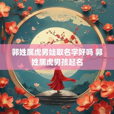 郭姓属虎男娃取名字好吗 郭姓属虎男孩起名