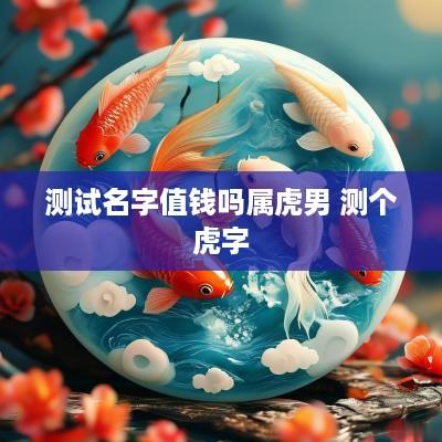 测试名字值钱吗属虎男 测个虎字