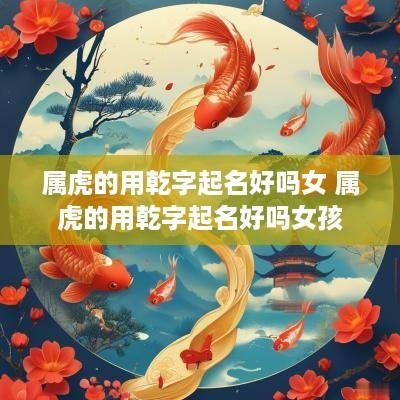 属虎的用乾字起名好吗女 属虎的用乾字起名好吗女孩