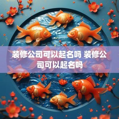 装修公司可以起名吗 装修公司可以起名吗