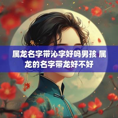 属龙名字带沁字好吗男孩 属龙的名字带龙好不好