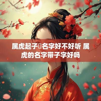 属虎起子珺名字好不好听 属虎的名字带子字好吗