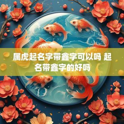 属虎起名字带鑫字可以吗 起名带鑫字的好吗