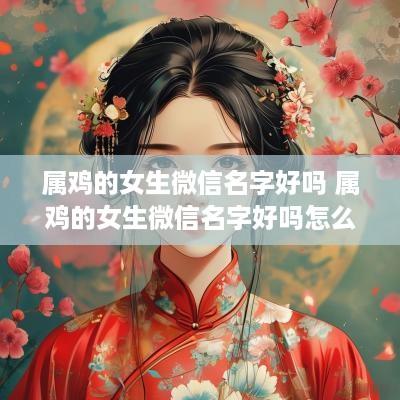 属鸡的女生微信名字好吗 属鸡的女生微信名字好吗怎么取