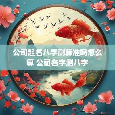 公司起名八字测算准吗怎么算 公司名字测八字