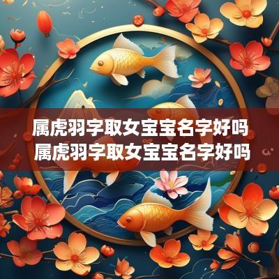 属虎羽字取女宝宝名字好吗 属虎羽字取女宝宝名字好吗