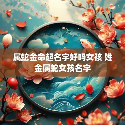 属蛇金命起名字好吗女孩 姓金属蛇女孩名字