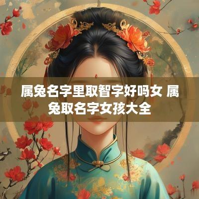 属兔名字里取智字好吗女 属兔取名字女孩大全