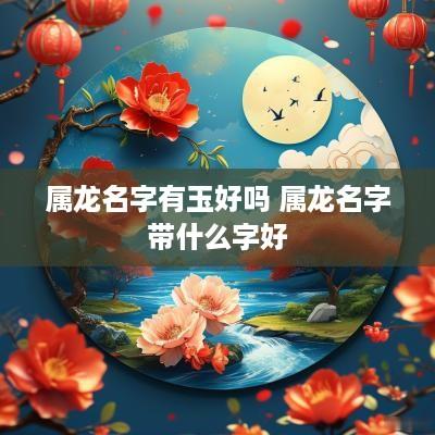 属龙名字有玉好吗 属龙名字带什么字好
