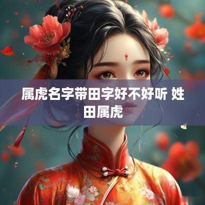 属虎名字带田字好不好听 姓田属虎