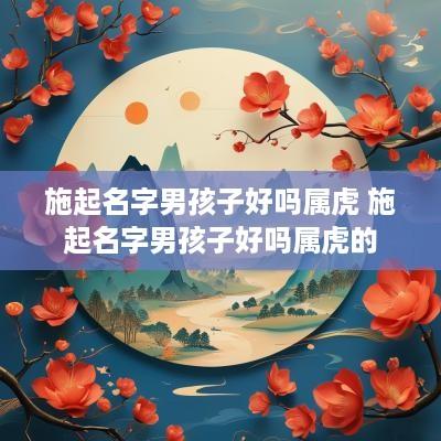 施起名字男孩子好吗属虎 施起名字男孩子好吗属虎的