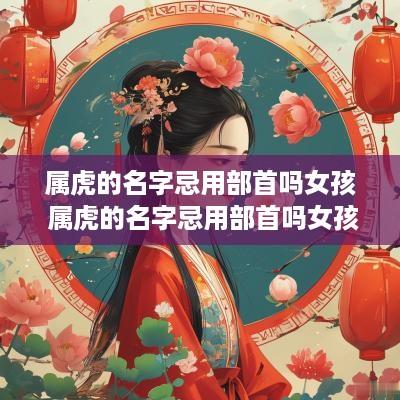 属虎的名字忌用部首吗女孩 属虎的名字忌用部首吗女孩子