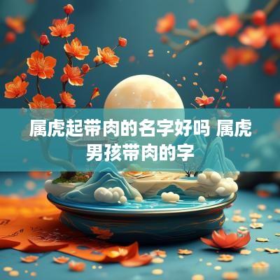 属虎起带肉的名字好吗 属虎男孩带肉的字