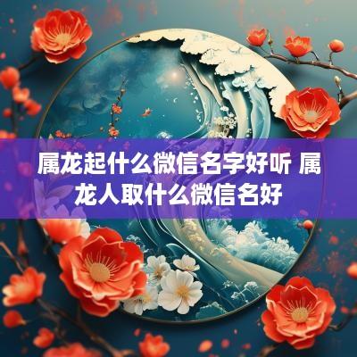 属龙起什么微信名字好听 属龙人取什么微信名好