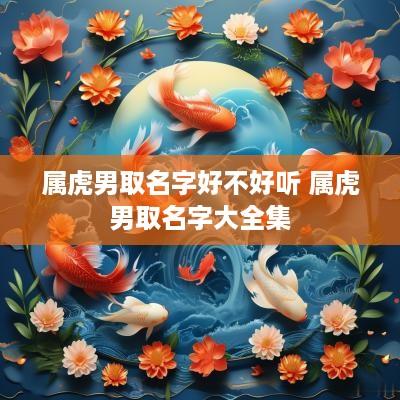 属虎男取名字好不好听 属虎男取名字大全集