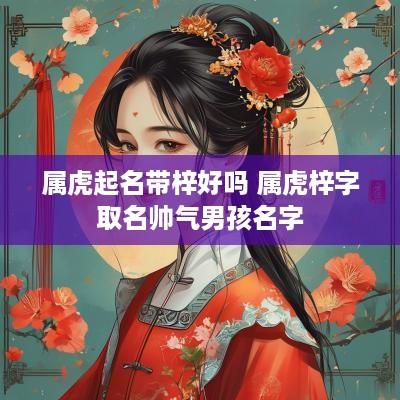 属虎起名带梓好吗 属虎梓字取名帅气男孩名字