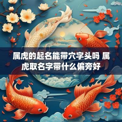 属虎的起名能带穴字头吗 属虎取名字带什么偏旁好