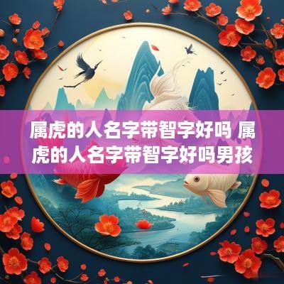 属虎的人名字带智字好吗 属虎的人名字带智字好吗男孩