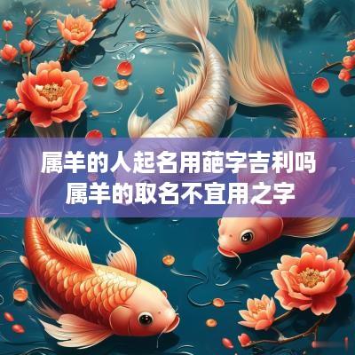属羊的人起名用葩字吉利吗 属羊的取名不宜用之字
