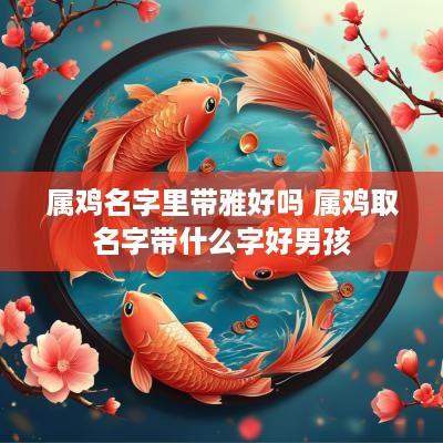 属鸡名字里带雅好吗 属鸡取名字带什么字好男孩