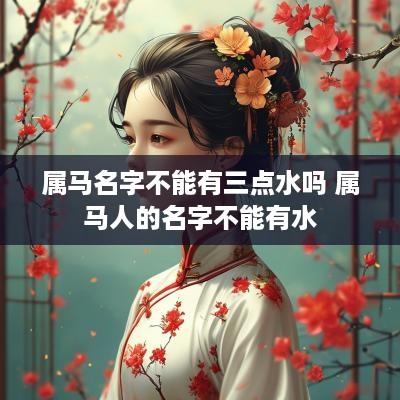属马名字不能有三点水吗 属马人的名字不能有水
