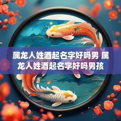 属龙人姓酒起名字好吗男 属龙人姓酒起名字好吗男孩