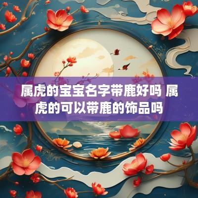 属虎的宝宝名字带鹿好吗 属虎的可以带鹿的饰品吗