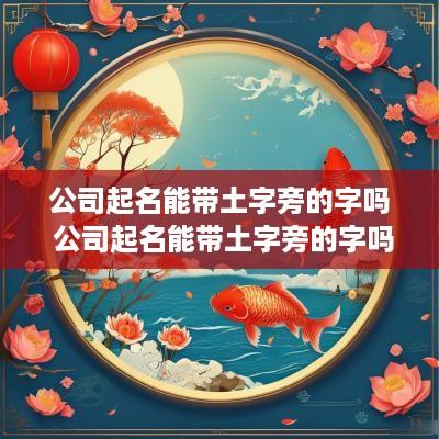 公司起名能带土字旁的字吗 公司起名能带土字旁的字吗女孩