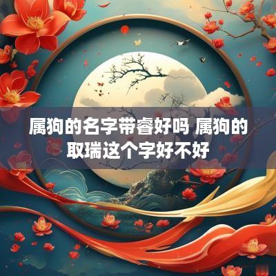 属狗的名字带睿好吗 属狗的取瑞这个字好不好