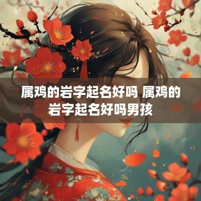 属鸡的岩字起名好吗 属鸡的岩字起名好吗男孩