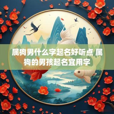 属狗男什么字起名好听点 属狗的男孩起名宜用字