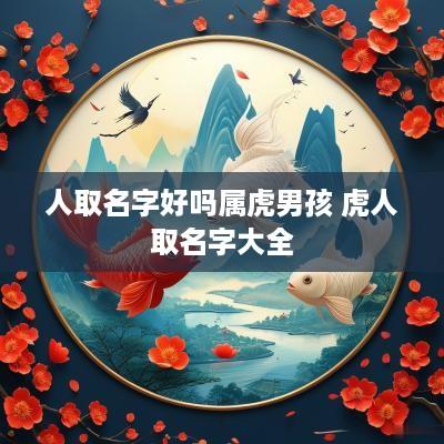 人取名字好吗属虎男孩 虎人取名字大全