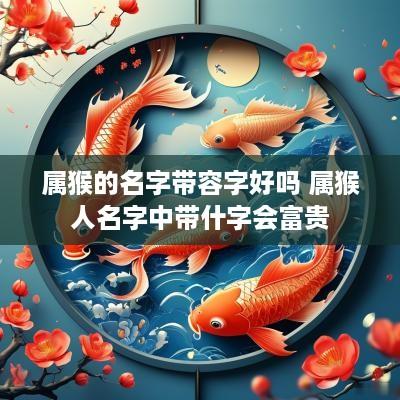 属猴的名字带容字好吗 属猴人名字中带什字会富贵