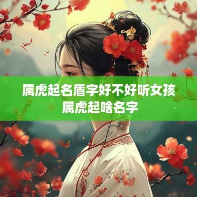 属虎起名盾字好不好听女孩 属虎起啥名字