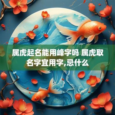 属虎起名能用峰字吗 属虎取名字宜用字,忌什么