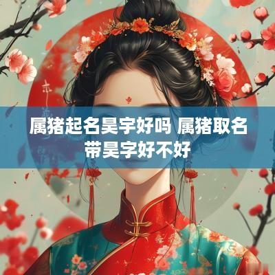 属猪起名昊宇好吗 属猪取名带昊字好不好