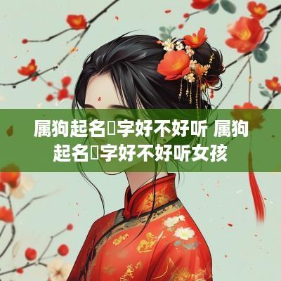 属狗起名燊字好不好听 属狗起名燊字好不好听女孩