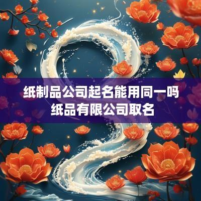 纸制品公司起名能用同一吗 纸品有限公司取名
