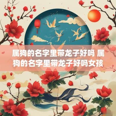 属狗的名字里带龙子好吗 属狗的名字里带龙子好吗女孩