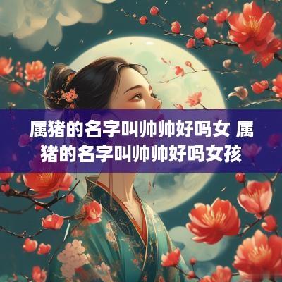 属猪的名字叫帅帅好吗女 属猪的名字叫帅帅好吗女孩