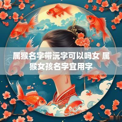 属猴名字带沅字可以吗女 属猴女孩名字宜用字