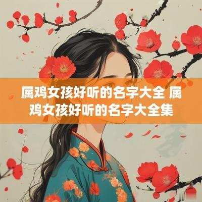 属鸡女孩好听的名字大全 属鸡女孩好听的名字大全集