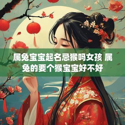 属兔宝宝起名忌猴吗女孩 属兔的要个猴宝宝好不好