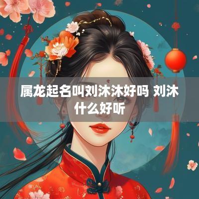 属龙起名叫刘沐沐好吗 刘沐什么好听