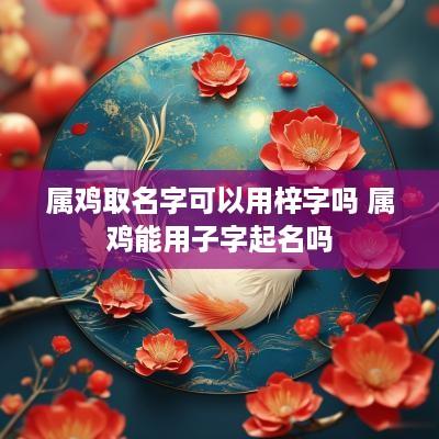 属鸡取名字可以用梓字吗 属鸡能用子字起名吗