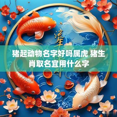 猪起动物名字好吗属虎 猪生肖取名宜用什么字