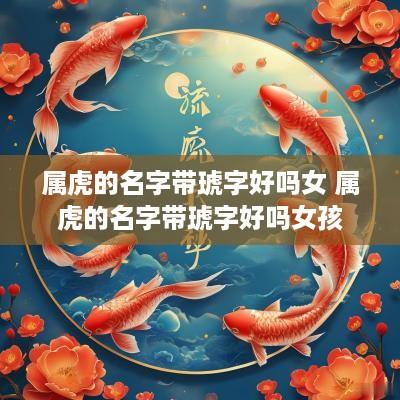 属虎的名字带琥字好吗女 属虎的名字带琥字好吗女孩