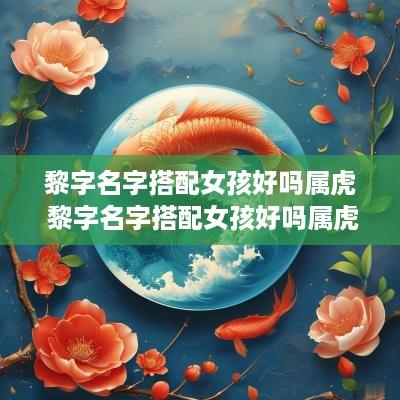 黎字名字搭配女孩好吗属虎 黎字名字搭配女孩好吗属虎的